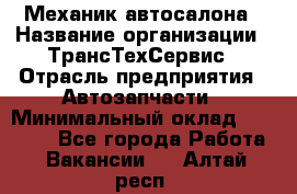 Механик автосалона › Название организации ­ ТрансТехСервис › Отрасль предприятия ­ Автозапчасти › Минимальный оклад ­ 20 000 - Все города Работа » Вакансии   . Алтай респ.